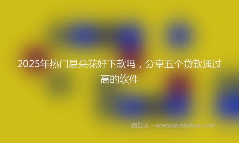 2025年热门易朵花好下款吗，分享五个贷款通过高的软件