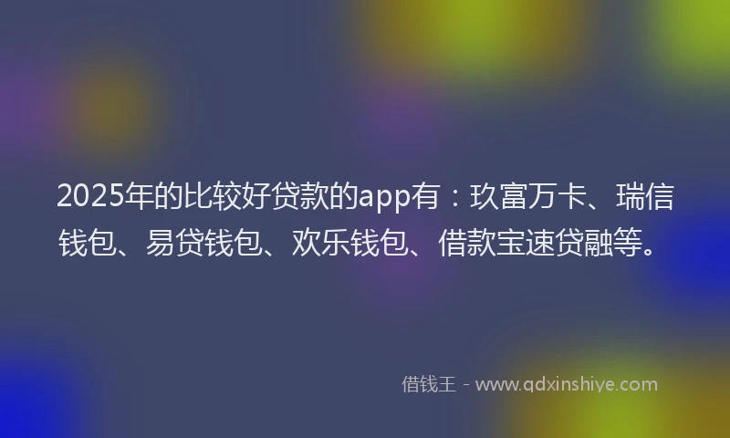 2025年的比较好贷款的app有：玖富万卡、瑞信钱包、易贷钱包、欢乐钱包、借款宝速贷融等。