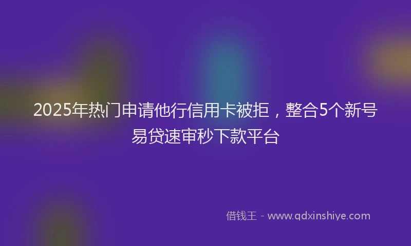 2025年热门申请他行信用卡被拒，整合5个新号易贷速审秒下款平台