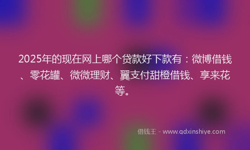 2025年的现在网上哪个贷款好下款有：微博借钱、零花罐、微微理财、翼支付甜橙借钱、享来花等。