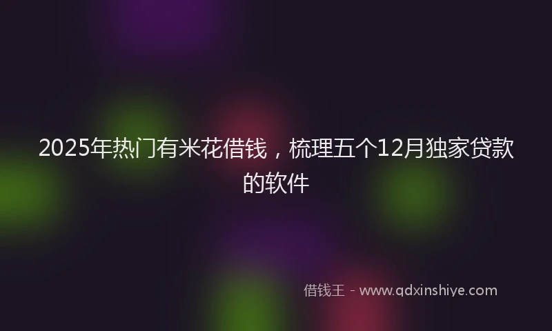 2025年热门有米花借钱，梳理五个12月独家贷款的软件