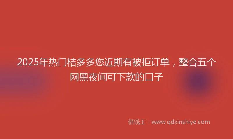 2025年热门桔多多您近期有被拒订单，整合五个网黑夜间可下款的口子