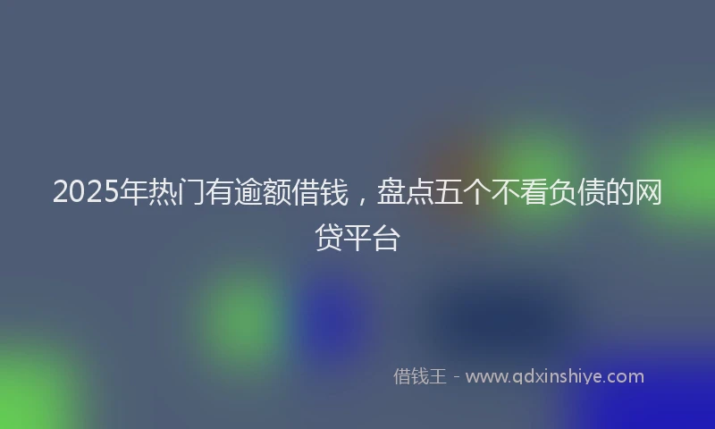 2025年热门有逾额借钱，盘点五个不看负债的网贷平台