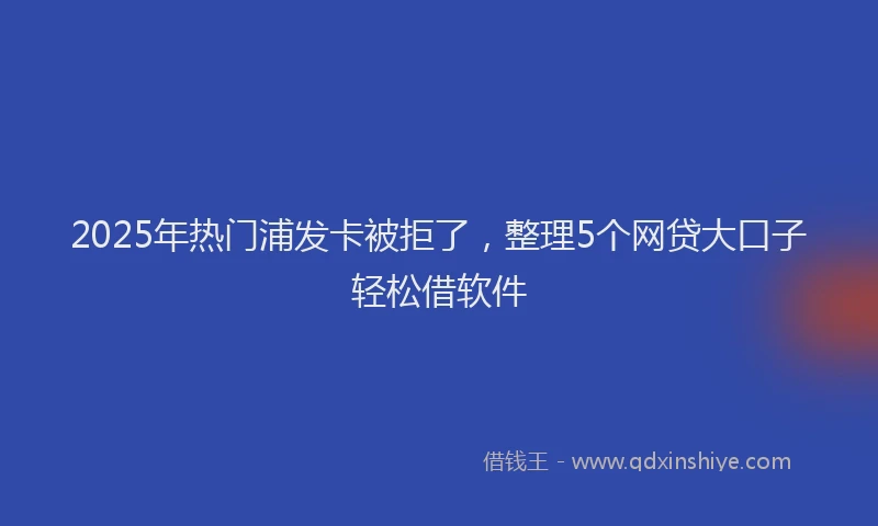 2025年热门浦发卡被拒了，整理5个网贷大口子轻松借软件