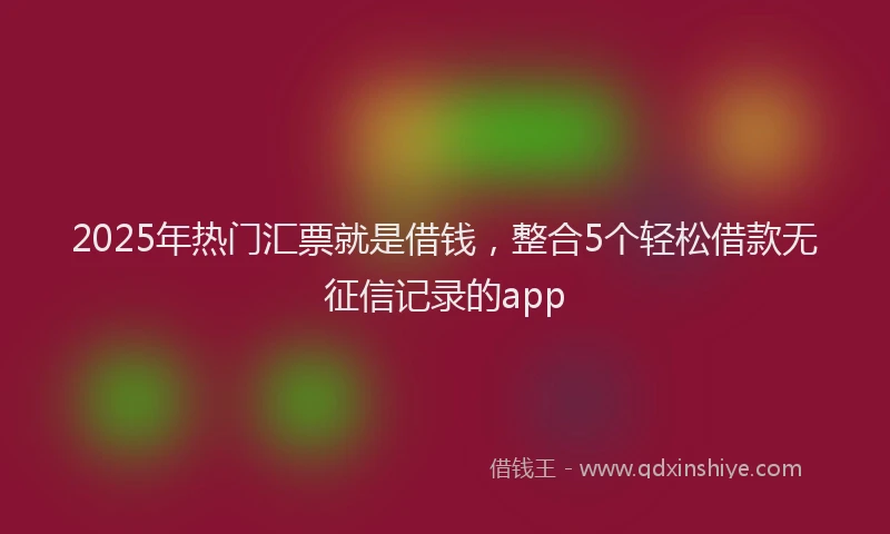 2025年热门汇票就是借钱，整合5个轻松借款无征信记录的app