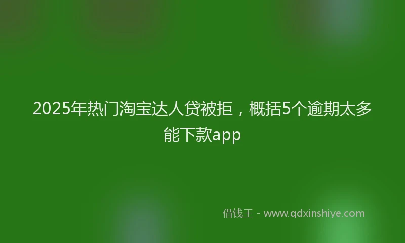 2025年热门淘宝达人贷被拒，概括5个逾期太多能下款app