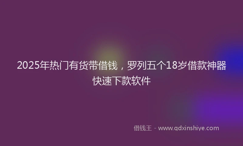 2025年热门有货带借钱，罗列五个18岁借款神器快速下款软件