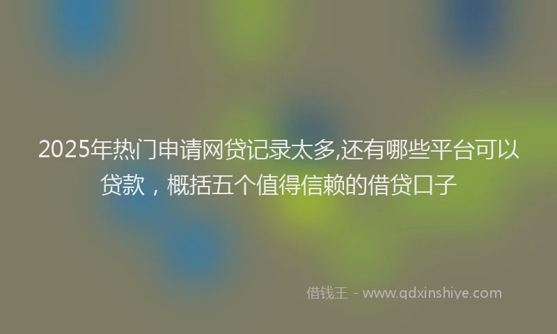 2025年热门申请网贷记录太多,还有哪些平台可以贷款，概括五个值得信赖的借贷口子