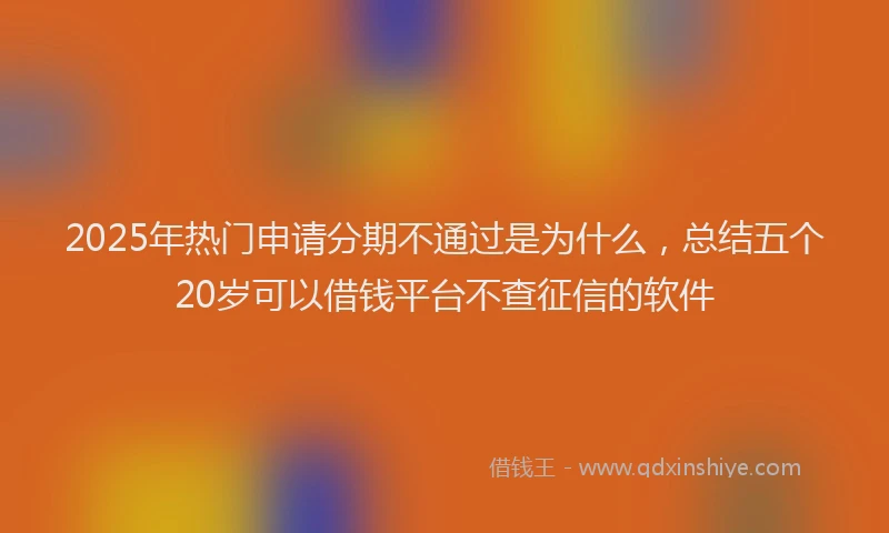 2025年热门申请分期不通过是为什么，总结五个20岁可以借钱平台不查征信的软件