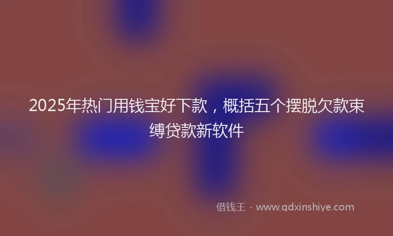 2025年热门用钱宝好下款，概括五个摆脱欠款束缚贷款新软件
