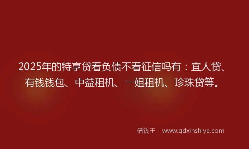 2025年的特享贷看负债不看征信吗有：宜人贷、有钱钱包、中益租机、一姐租机、珍珠贷等。