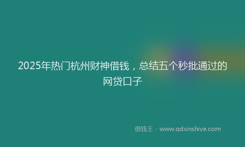 2025年热门杭州财神借钱，总结五个秒批通过的网贷口子