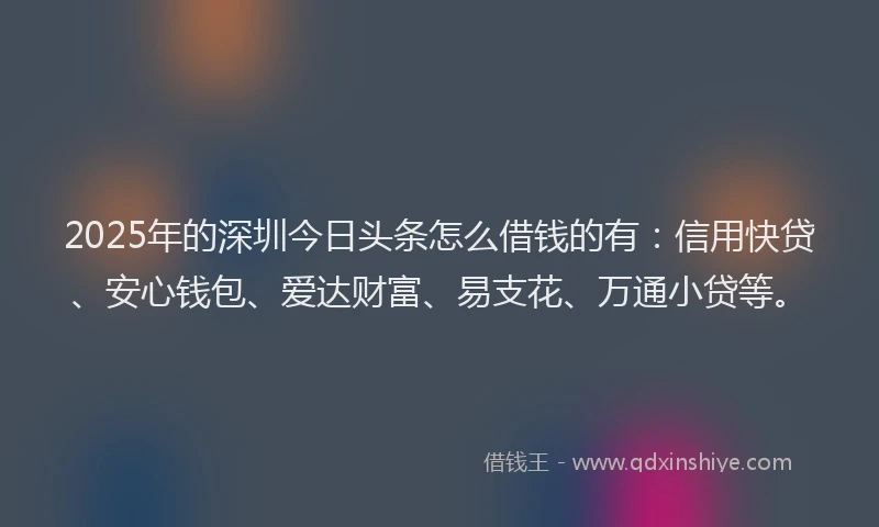 2025年的深圳今日头条怎么借钱的有：信用快贷、安心钱包、爱达财富、易支花、万通小贷等。