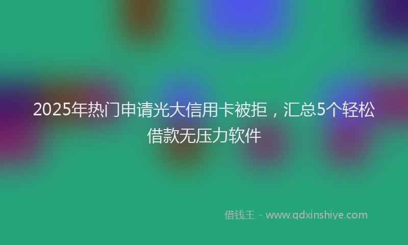 2025年热门申请光大信用卡被拒，汇总5个轻松借款无压力软件