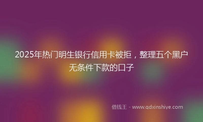2025年热门明生银行信用卡被拒，整理五个黑户无条件下款的口子