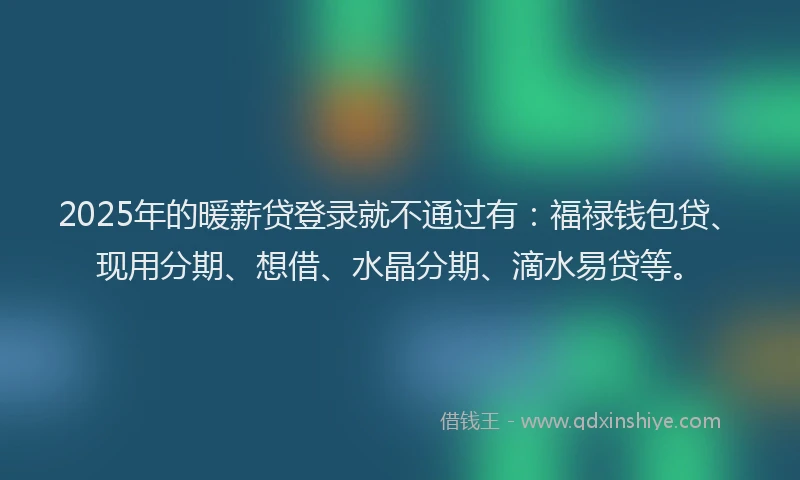 2025年的暖薪贷登录就不通过有：福禄钱包贷、现用分期、想借、水晶分期、滴水易贷等。