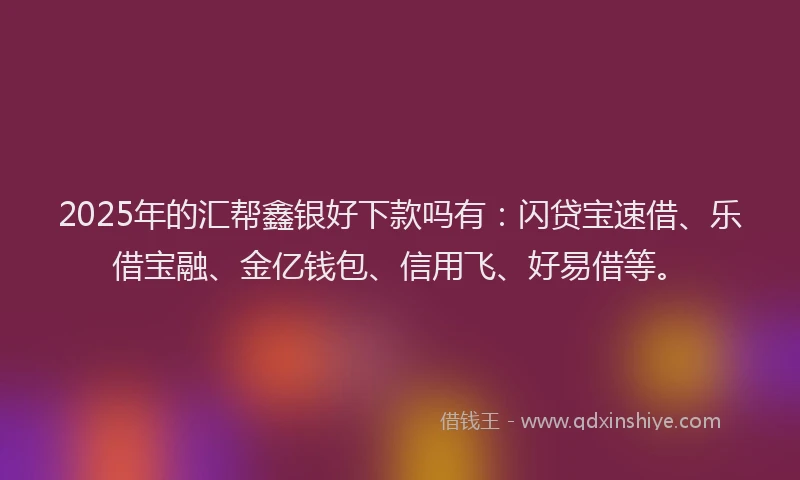 2025年的汇帮鑫银好下款吗有：闪贷宝速借、乐借宝融、金亿钱包、信用飞、好易借等。