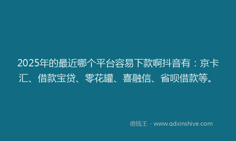 2025年的最近哪个平台容易下款啊抖音有：京卡汇、借款宝贷、零花罐、喜融信、省呗借款等。