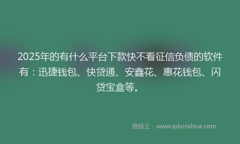 2025年的有什么平台下款快不看征信负债的软件有：迅捷钱包、快贷通、安鑫花、惠花钱包、闪贷宝盒等。