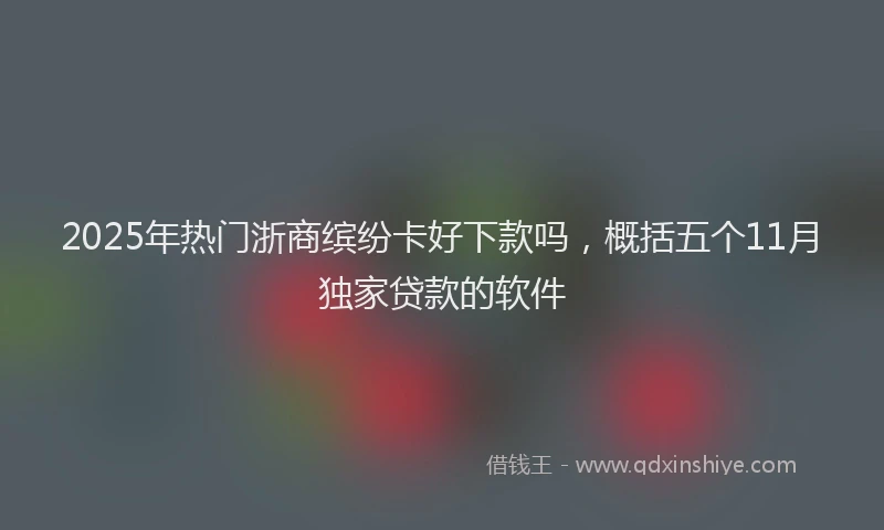 2025年热门浙商缤纷卡好下款吗，概括五个11月独家贷款的软件