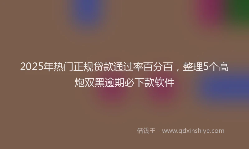 2025年热门正规贷款通过率百分百，整理5个高炮双黑逾期必下款软件