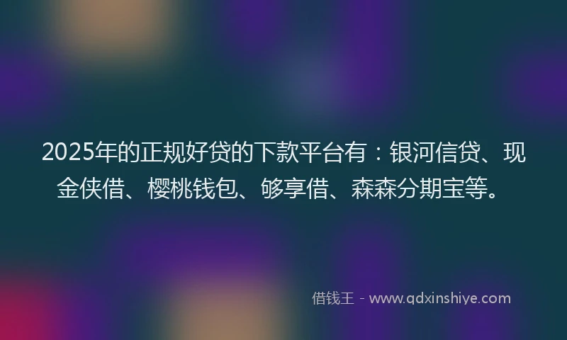2025年的正规好贷的下款平台有：银河信贷、现金侠借、樱桃钱包、够享借、森森分期宝等。