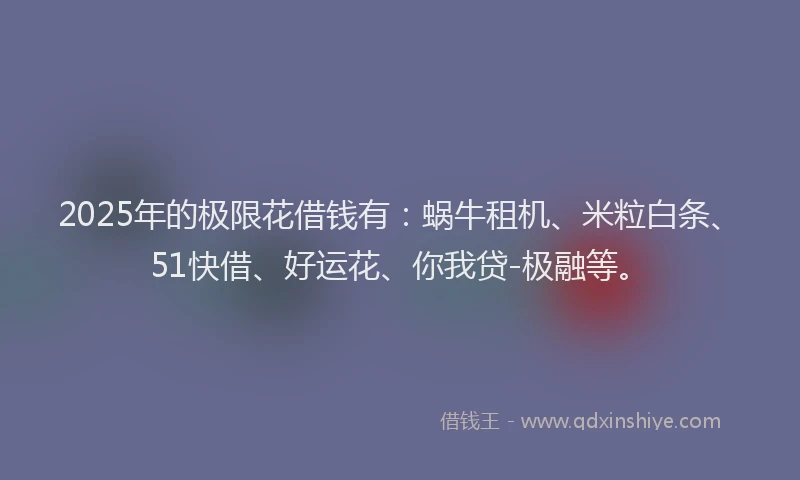 2025年的极限花借钱有：蜗牛租机、米粒白条、51快借、好运花、你我贷-极融等。