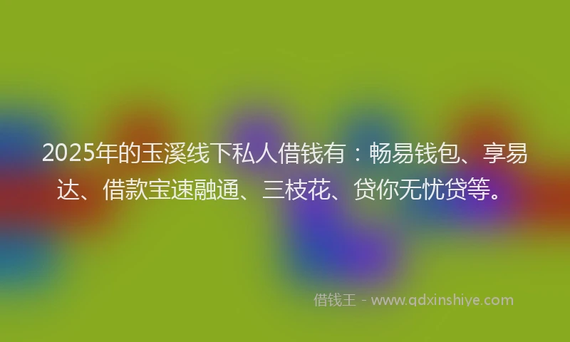 2025年的玉溪线下私人借钱有：畅易钱包、享易达、借款宝速融通、三枝花、贷你无忧贷等。