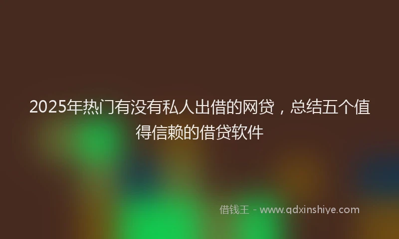 2025年热门有没有私人出借的网贷，总结五个值得信赖的借贷软件