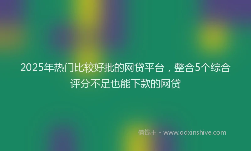 2025年热门比较好批的网贷平台，整合5个综合评分不足也能下款的网贷