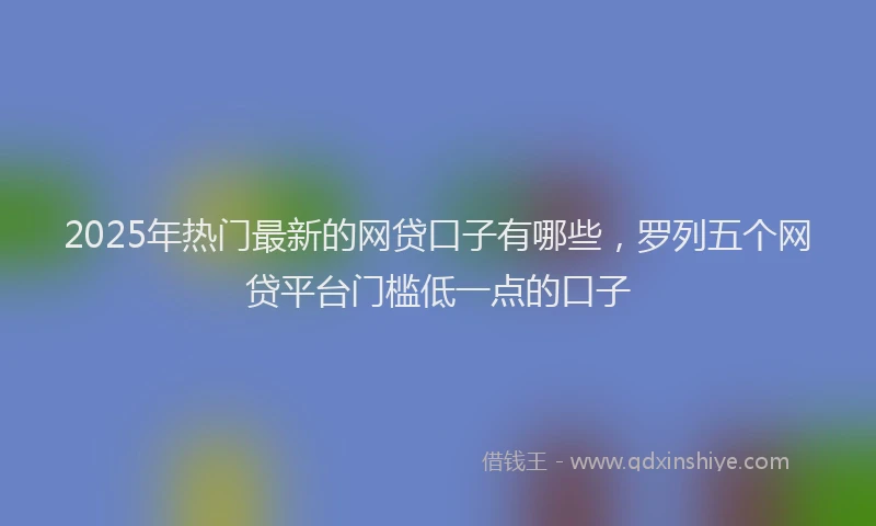 2025年热门最新的网贷口子有哪些，罗列五个网贷平台门槛低一点的口子