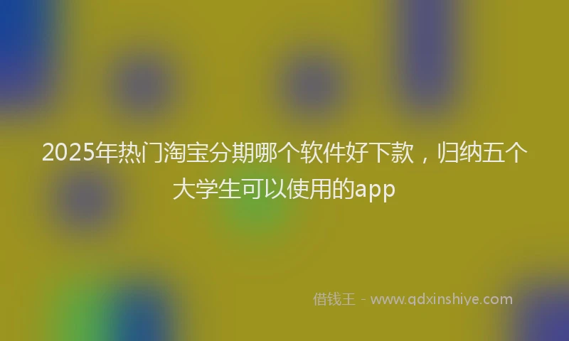 2025年热门淘宝分期哪个软件好下款，归纳五个大学生可以使用的app