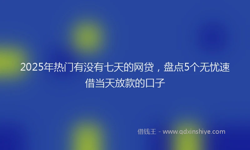 2025年热门有没有七天的网贷，盘点5个无忧速借当天放款的口子