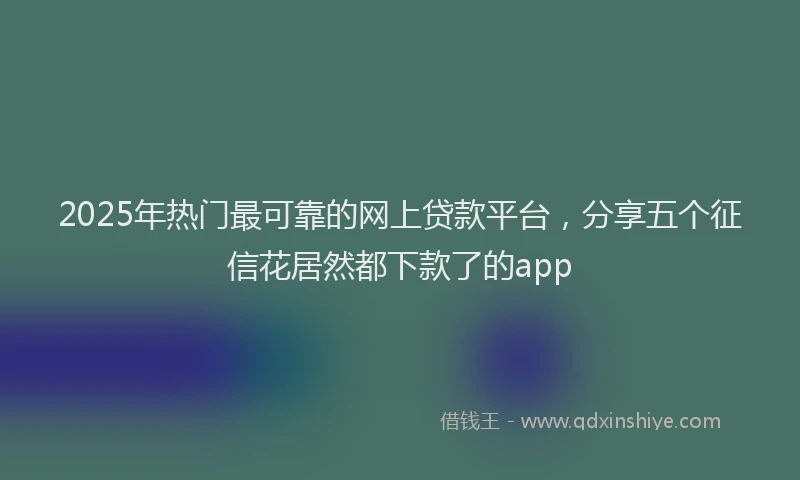 2025年热门最可靠的网上贷款平台，分享五个征信花居然都下款了的app