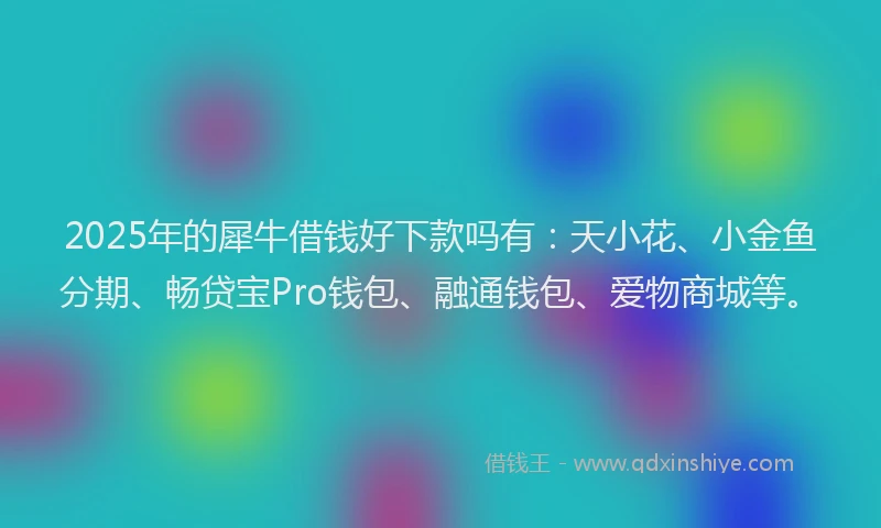 2025年的犀牛借钱好下款吗有：天小花、小金鱼分期、畅贷宝Pro钱包、融通钱包、爱物商城等。