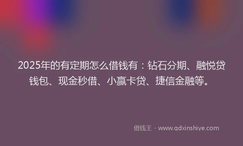 2025年的有定期怎么借钱有：钻石分期、融悦贷钱包、现金秒借、小赢卡贷、捷信金融等。