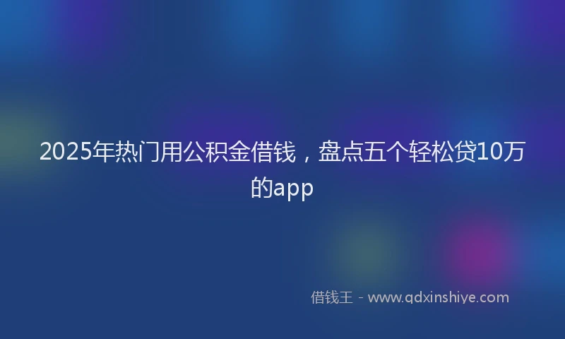2025年热门用公积金借钱，盘点五个轻松贷10万的app