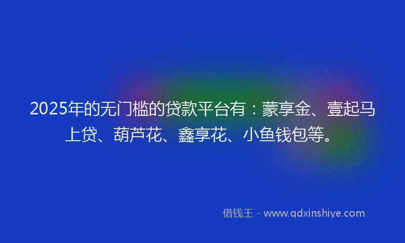 2025年的无门槛的贷款平台有：蒙享金、壹起马上贷、葫芦花、鑫享花、小鱼钱包等。