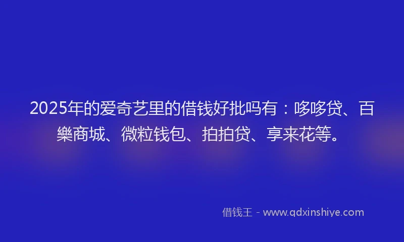 2025年的爱奇艺里的借钱好批吗有：哆哆贷、百樂商城、微粒钱包、拍拍贷、享来花等。