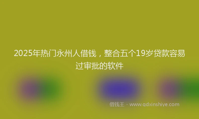 2025年热门永州人借钱，整合五个19岁贷款容易过审批的软件