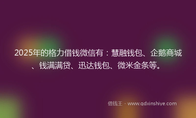 2025年的格力借钱微信有：慧融钱包、企鹅商城、钱满满贷、迅达钱包、微米金条等。