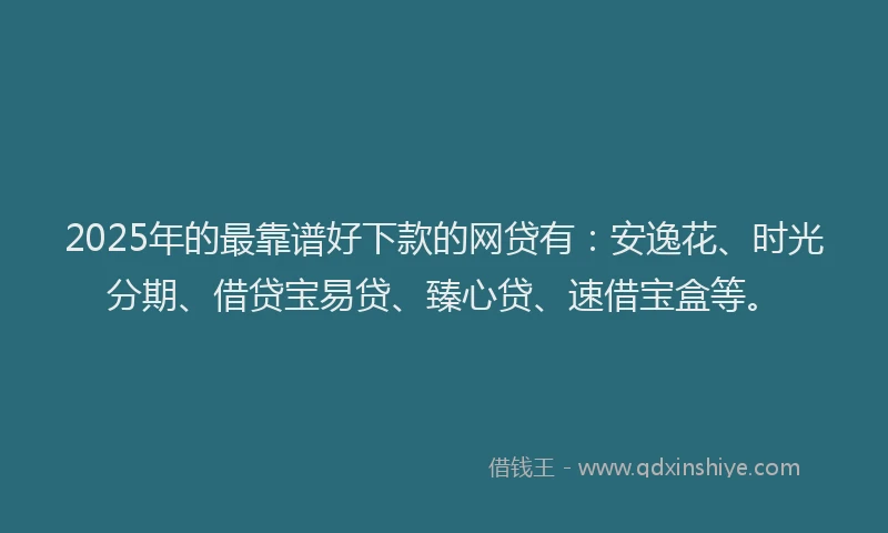 2025年的最靠谱好下款的网贷有：安逸花、时光分期、借贷宝易贷、臻心贷、速借宝盒等。