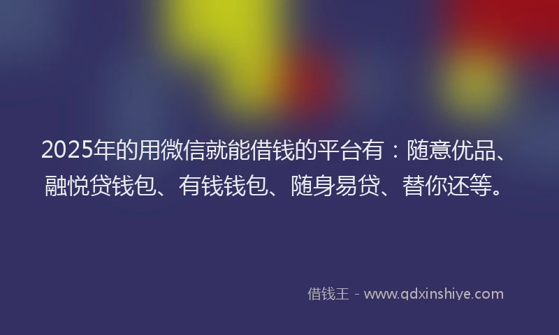 2025年的用微信就能借钱的平台有：随意优品、融悦贷钱包、有钱钱包、随身易贷、替你还等。