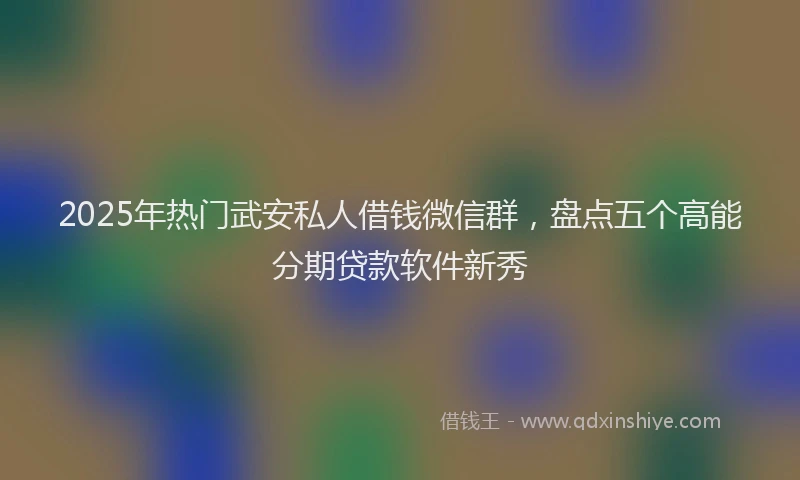2025年热门武安私人借钱微信群，盘点五个高能分期贷款软件新秀