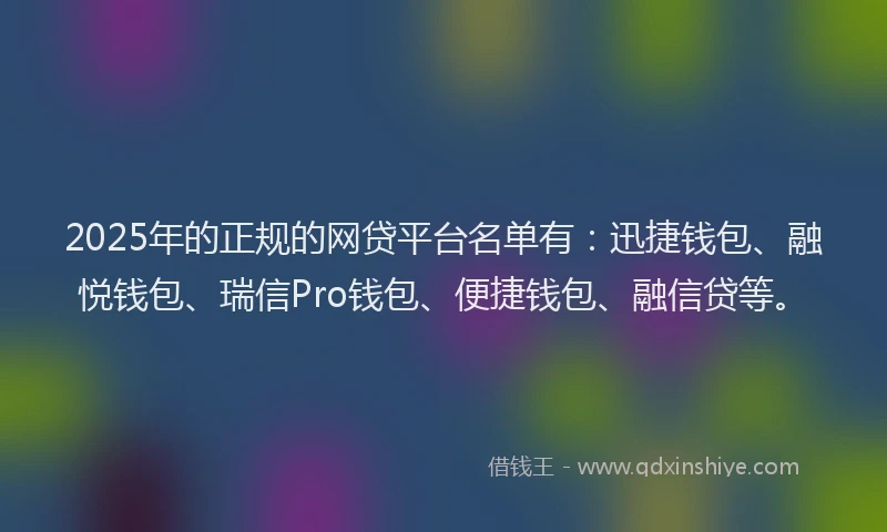 2025年的正规的网贷平台名单有：迅捷钱包、融悦钱包、瑞信Pro钱包、便捷钱包、融信贷等。