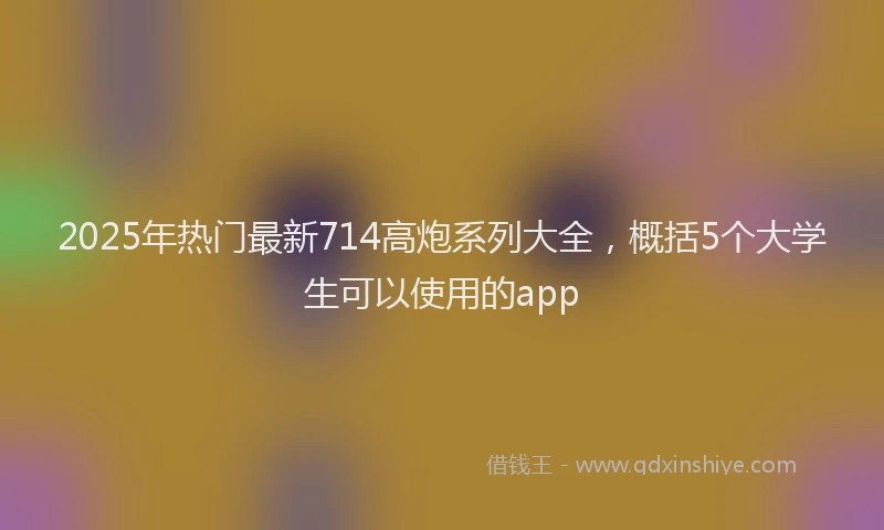 2025年热门最新714高炮系列大全，概括5个大学生可以使用的app