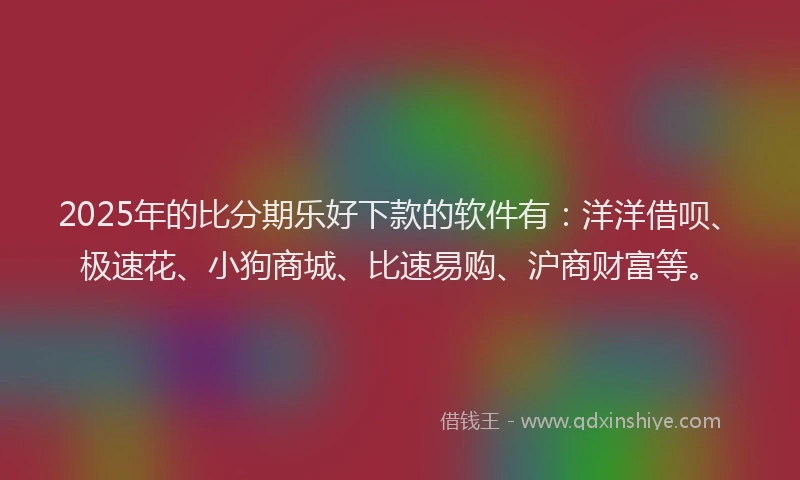 2025年的比分期乐好下款的软件有：洋洋借呗、极速花、小狗商城、比速易购、沪商财富等。
