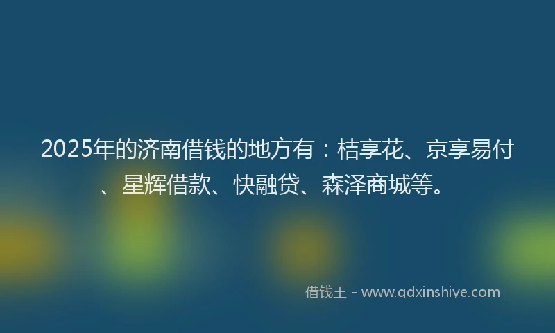 2025年的济南借钱的地方有：桔享花、京享易付、星辉借款、快融贷、森泽商城等。