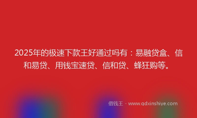 2025年的极速下款王好通过吗有：易融贷盒、信和易贷、用钱宝速贷、信和贷、蜂狂购等。