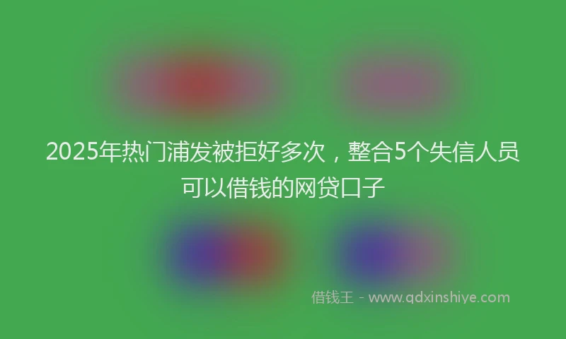 2025年热门浦发被拒好多次，整合5个失信人员可以借钱的网贷口子